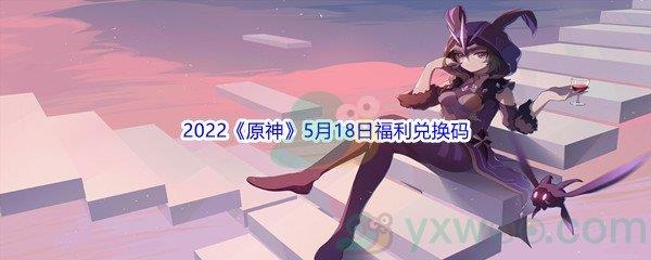 2022原神5月18日福利兑换码是什么呢-2022原神5月18日福利兑换码分享