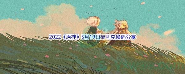 2022原神5月19日福利兑换码是什么呢-2022原神5月19日福利兑换码分享