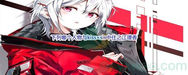 哔哩哔哩下列哪个人物与kiss×sis中「住之江理香」的配音相同呢-哔哩哔哩b站硬核会员答案分享