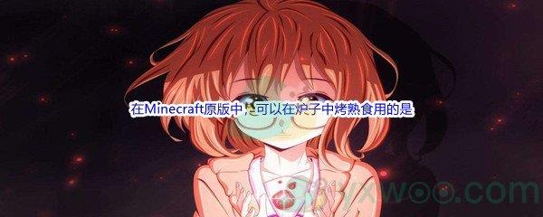 哔哩哔哩在Minecraft原版中,可以在炉子中烤熟食用的是什么呢-哔哩哔哩b站硬核会员答案分享