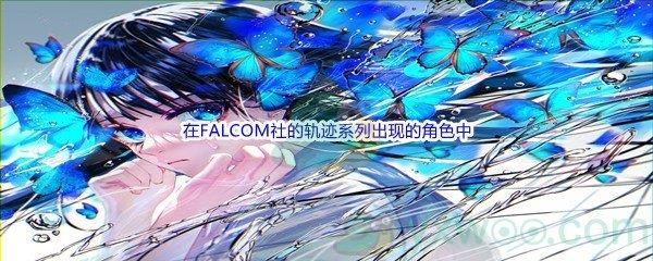 哔哩哔哩在FALCOM社的轨迹系列出现的角色中,以下哪位使用的武器不是导力枪呢-哔哩哔哩b站硬核会员答案分享