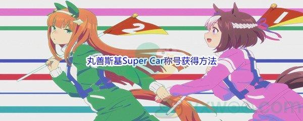 赛马娘手游丸善斯基Super Car称号怎么才能获得呢-赛马娘手游丸善斯基Super Car称号获得方法介绍