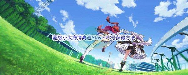 赛马娘手游超级小大海湾高速Stayer称号怎么才能获得呢-赛马娘手游超级小大海湾高速Stayer称号获得方法
