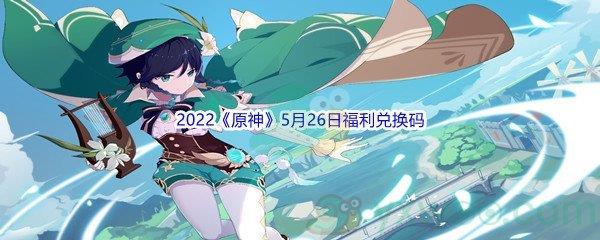 2022原神5月26日福利兑换码是什么呢-2022原神5月26日福利兑换码分享