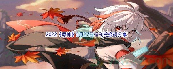 2022原神5月27日福利兑换码是什么呢-2022原神5月27日福利兑换码分享