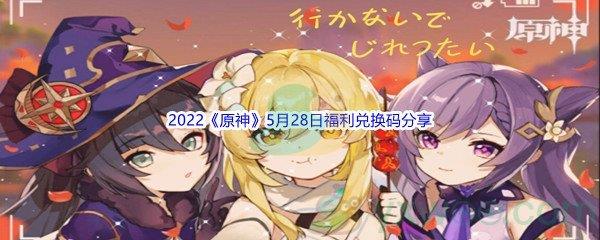 2022原神5月28日福利兑换码是什么呢-2022原神5月28日福利兑换码分享