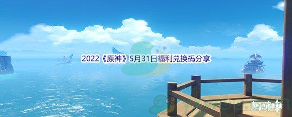 2022原神5月31日福利兑换码是什么呢-2022原神5月31日福利兑换码分享