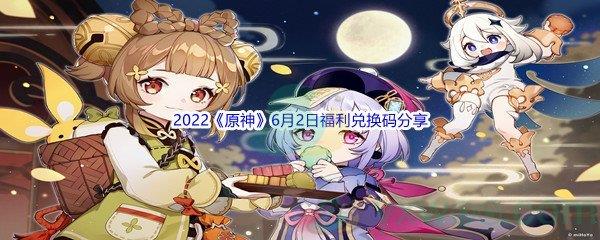 2022原神6月2日福利兑换码都有哪些呢-2022原神6月2日福利兑换码分享