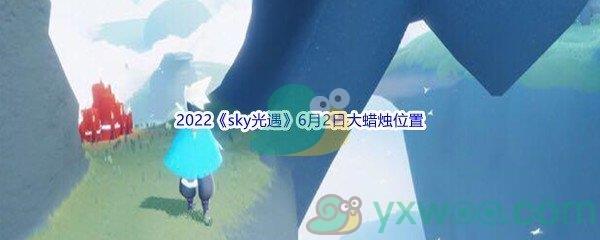 2022sky光遇6月2日大蜡烛位置在哪里呢-2022sky光遇6月2日大蜡烛位置分享