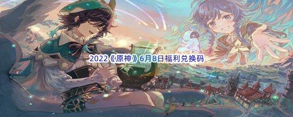 2022原神6月8日福利兑换码是什么呢-2022原神6月8日福利兑换码分享