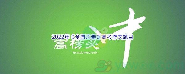 2022年全国乙卷高考作文题目是什么呢-2022年全国乙卷高考作文题目介绍