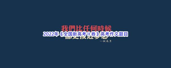 2022年全国新高考Ⅱ卷高考作文题目是什么呢-2022年全国新高考Ⅱ卷高考作文题目介绍