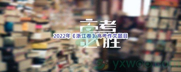 2022年浙江卷高考作文题目是什么呢-2022年浙江卷高考作文题目介绍