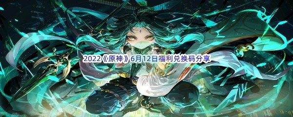 2022原神6月12日福利兑换码都有哪些呢-2022原神6月12日福利兑换码分享