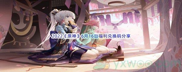 2022原神6月16日福利兑换码是什么呢-2022原神6月16日福利兑换码分享