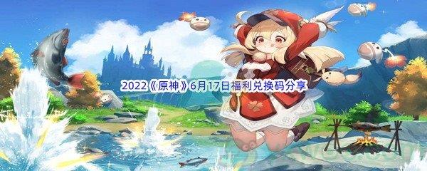 2022原神6月17日福利兑换码是什么呢-2022原神6月17日福利兑换码分享