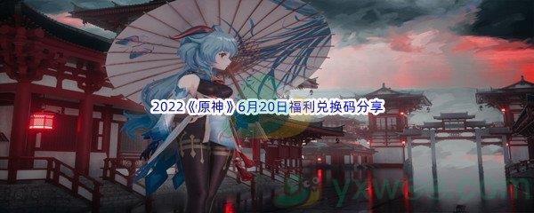 2022原神6月20日福利兑换码是什么呢-2022原神6月20日福利兑换码分享