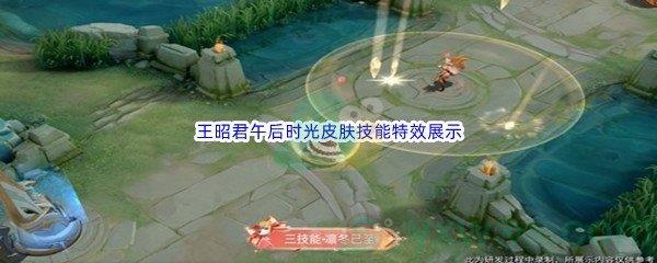 王者荣耀王昭君午后时光皮肤技能特效怎么样呢-王者荣耀王昭君午后时光皮肤技能特效展示