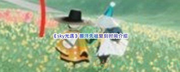 sky光遇擦汗先祖复刻时间是什么时候呢-sky光遇擦汗先祖复刻时间介绍