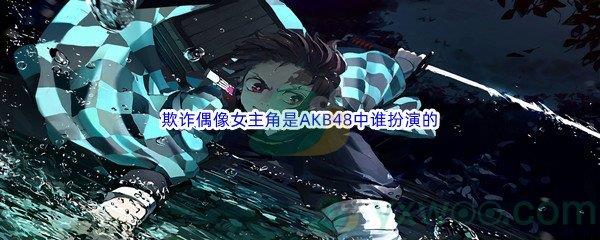 哔哩哔哩欺诈偶像女主角是AKB48中谁扮演的呢-哔哩哔哩b站硬核会员答案分享