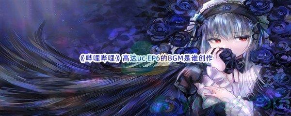 哔哩哔哩高达uc EP6的BGM是谁创作呢-哔哩哔哩b站硬核会员答案分享