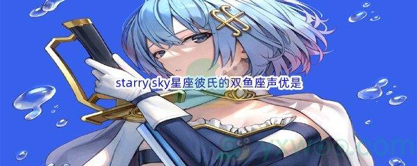 哔哩哔哩starry sky星座彼氏的双鱼座声优是什么呢-哔哩哔哩b站硬核会员答案分享