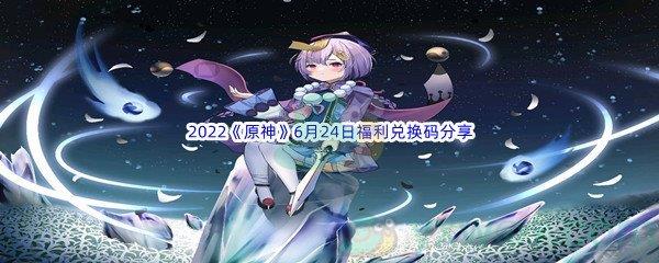 2022原神6月24日福利兑换码是什么呢-2022原神6月24日福利兑换码分享