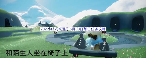 2022sky光遇6月30日每日任务怎么才能完成呢-2022sky光遇6月30日每日任务攻略