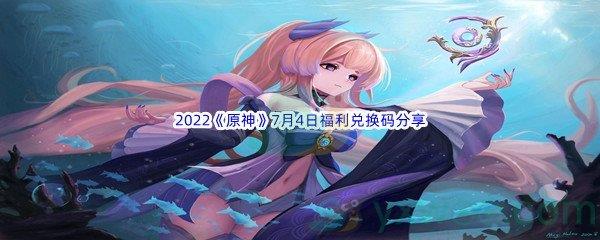 2022原神7月4日福利兑换码是什么呢-2022原神7月4日福利兑换码分享