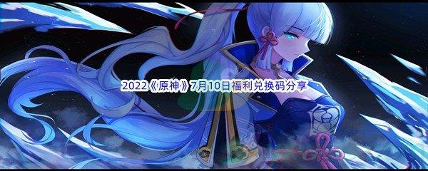 2022原神7月10日福利兑换码是什么呢-2022原神7月10日福利兑换码分享