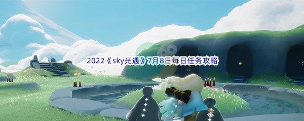 2022sky光遇7月8日每日任务怎么才能完成呢-2022sky光遇7月8日每日任务攻略