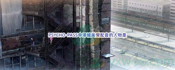 哔哩哔哩PSYCHO-PASS中泽城美雪配音的人物是什么呢-哔哩哔哩b站硬核会员答案分享