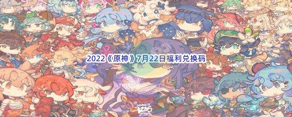 2022原神7月22日福利兑换码是什么呢-2022原神7月22日福利兑换码分享