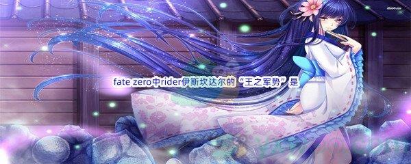 哔哩哔哩fate zero中rider伊斯坎达尔的“王之军势”是什么呢-哔哩哔哩b站硬核会员答案分享