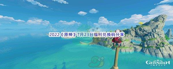 2022原神7月23日福利兑换码是什么呢-2022原神7月23日福利兑换码分享