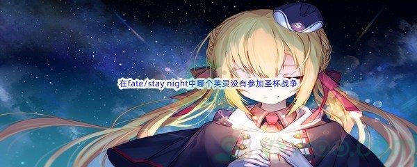 哔哩哔哩在fate/stay night中以下哪个英灵没有参加圣杯战争呢-哔哩哔哩b站硬核会员答案分享