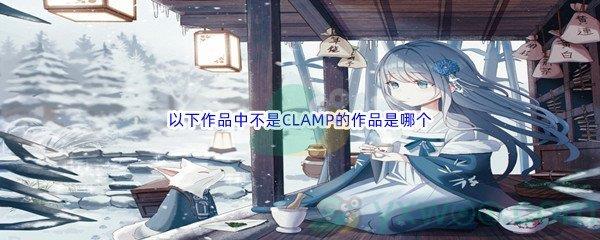 哔哩哔哩以下作品中不是CLAMP的作品是哪个呢-哔哩哔哩b站硬核会员答案分享