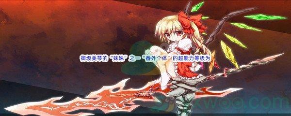 哔哩哔哩魔法禁书目录中御坂美琴的“妹妹”之一“番外个体”的超能力等级为呢-哔哩哔哩b站硬核会员答案分享