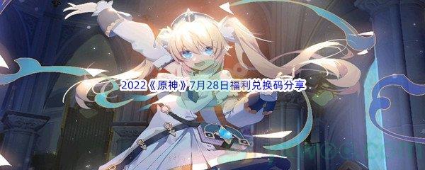 2022原神7月28日福利兑换码都有哪些呢-2022原神7月28日福利兑换码分享