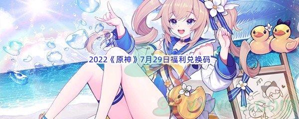 2022原神7月29日福利兑换码都有哪些呢-2022原神7月29日福利兑换码分享