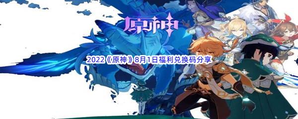 2022原神8月1日福利兑换码都有哪些呢-2022原神8月1日福利兑换码分享