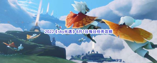 2022sky光遇8月1日每日任务怎么才能完成呢-2022sky光遇8月1日每日任务攻略