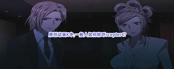 哔哩哔哩原创动画K中,一般人如何称呼scepter4呢-哔哩哔哩b站硬核会员答案分享