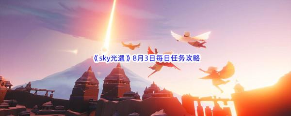 2022sky光遇8月3日每日任务怎么才能完成呢-2022sky光遇8月3日每日任务攻略