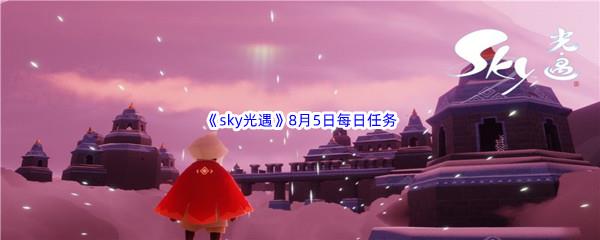 2022sky光遇8月5日每日任务怎么才能完成呢-2022sky光遇8月5日每日任务攻略