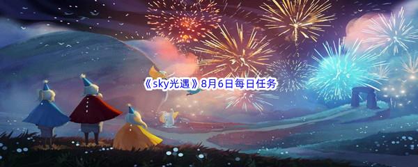 2022sky光遇8月6日每日任务怎么才能完成呢-2022sky光遇8月6日每日任务攻略