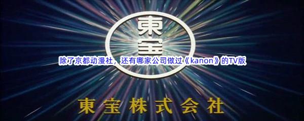 哔哩哔哩除了京都动漫社,还有哪家公司做过《kanon》的TV版-哔哩哔哩b站硬核会员答案分享