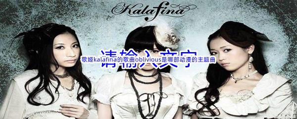 哔哩哔哩歌姬kalafina的歌曲oblivious是哪部动漫的主题曲呢-哔哩哔哩b站硬核会员答案分享