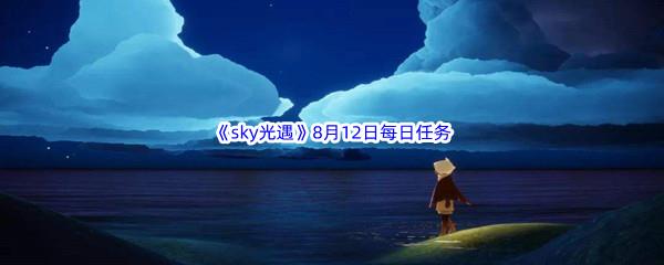 2022sky光遇8月12日每日任务怎么才能完成呢-2022sky光遇8月12日每日任务攻略