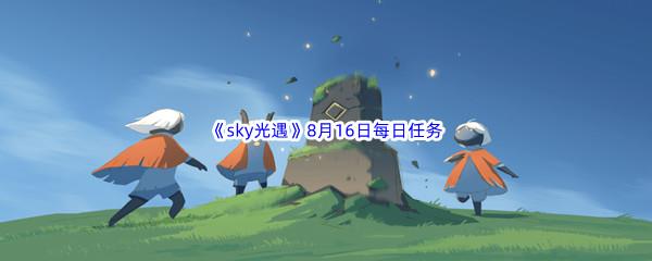 2022sky光遇8月16日每日任务怎么才能完成呢-2022sky光遇8月16日每日任务攻略